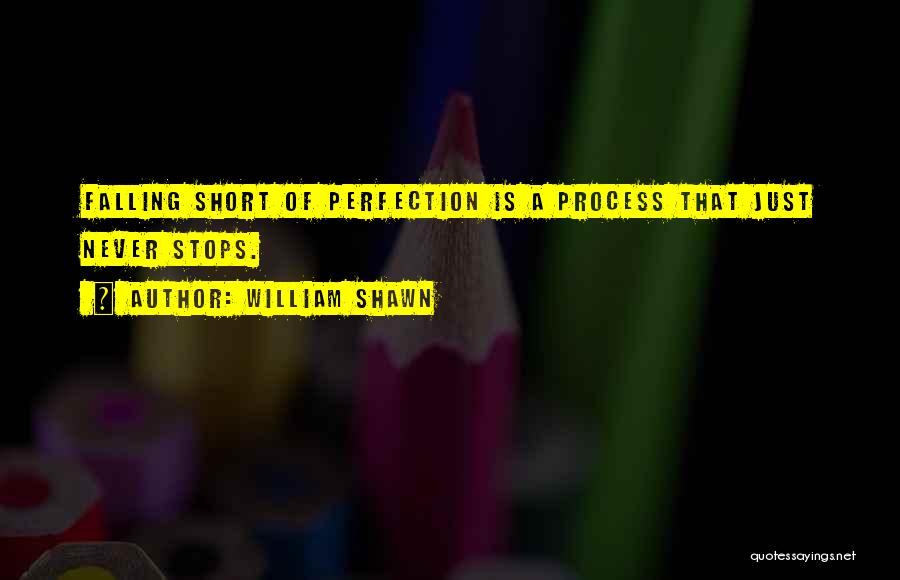 William Shawn Quotes: Falling Short Of Perfection Is A Process That Just Never Stops.