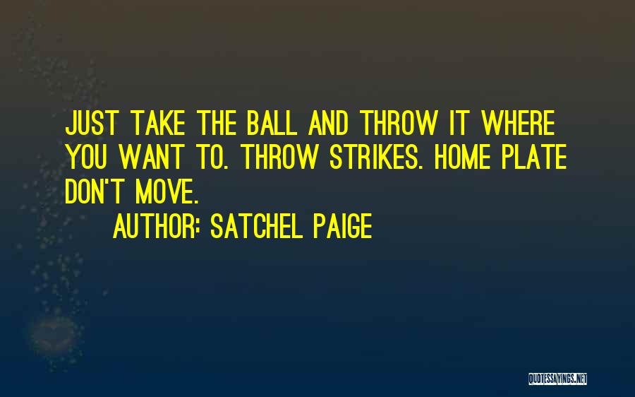 Satchel Paige Quotes: Just Take The Ball And Throw It Where You Want To. Throw Strikes. Home Plate Don't Move.