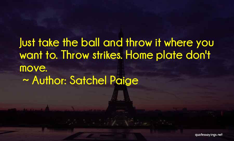 Satchel Paige Quotes: Just Take The Ball And Throw It Where You Want To. Throw Strikes. Home Plate Don't Move.