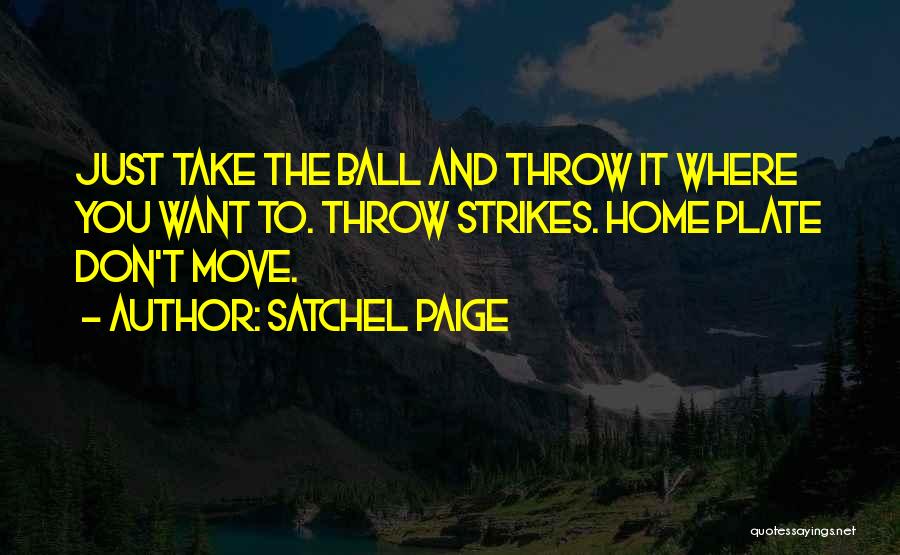 Satchel Paige Quotes: Just Take The Ball And Throw It Where You Want To. Throw Strikes. Home Plate Don't Move.