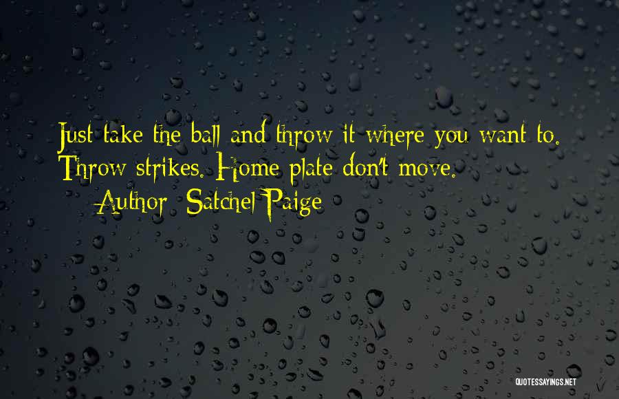 Satchel Paige Quotes: Just Take The Ball And Throw It Where You Want To. Throw Strikes. Home Plate Don't Move.