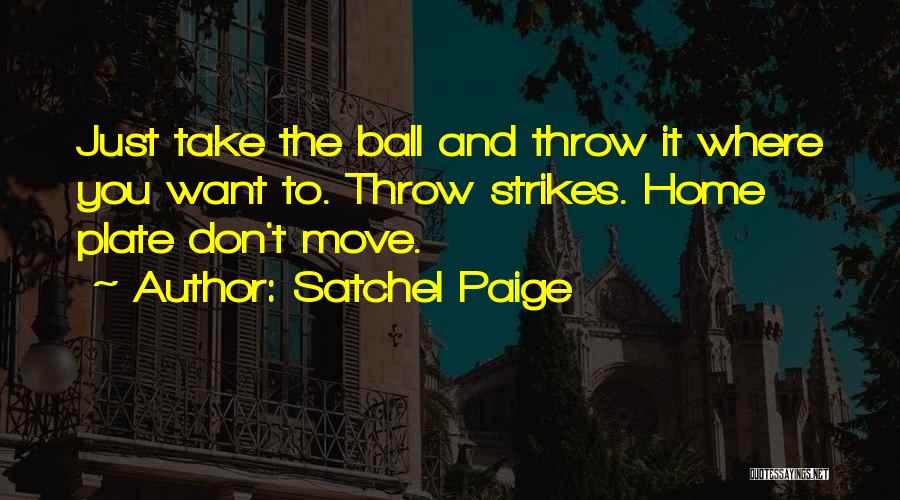 Satchel Paige Quotes: Just Take The Ball And Throw It Where You Want To. Throw Strikes. Home Plate Don't Move.