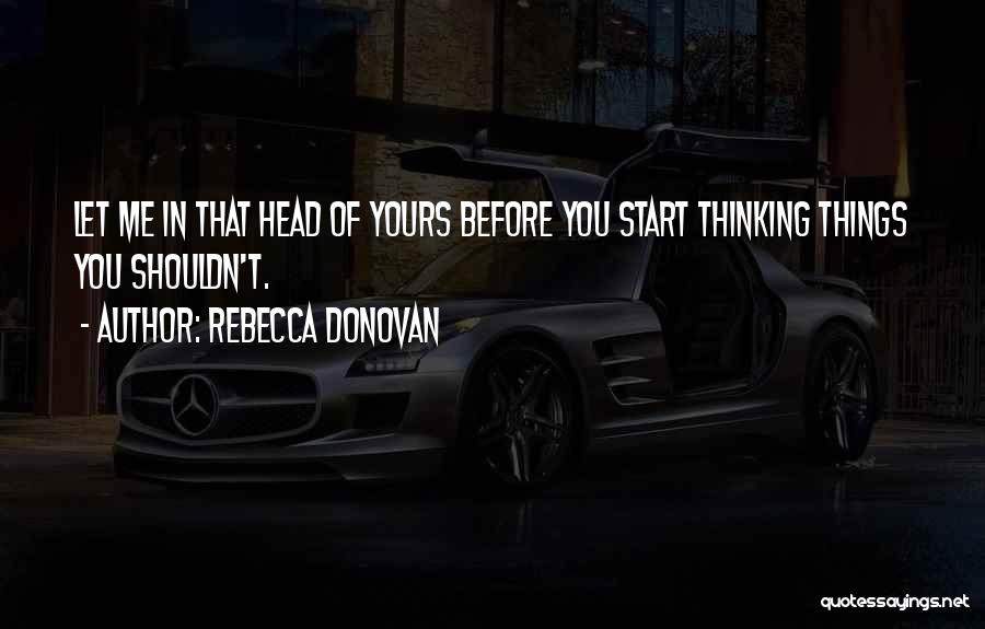 Rebecca Donovan Quotes: Let Me In That Head Of Yours Before You Start Thinking Things You Shouldn't.