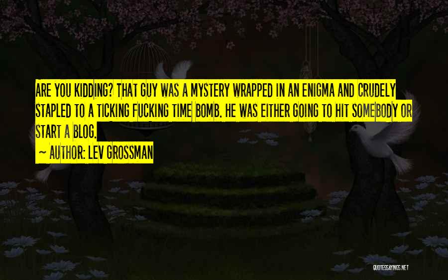 Lev Grossman Quotes: Are You Kidding? That Guy Was A Mystery Wrapped In An Enigma And Crudely Stapled To A Ticking Fucking Time