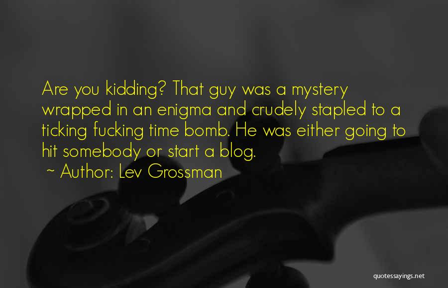 Lev Grossman Quotes: Are You Kidding? That Guy Was A Mystery Wrapped In An Enigma And Crudely Stapled To A Ticking Fucking Time