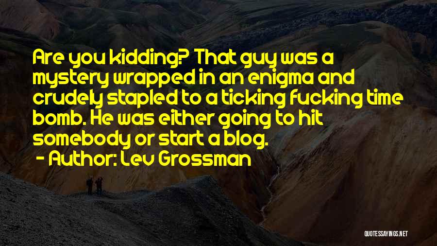 Lev Grossman Quotes: Are You Kidding? That Guy Was A Mystery Wrapped In An Enigma And Crudely Stapled To A Ticking Fucking Time