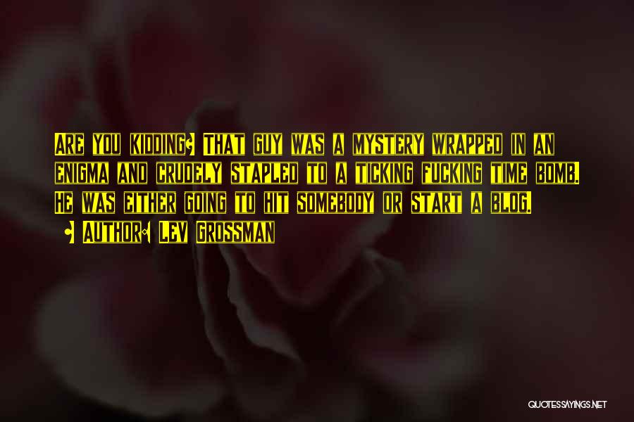 Lev Grossman Quotes: Are You Kidding? That Guy Was A Mystery Wrapped In An Enigma And Crudely Stapled To A Ticking Fucking Time