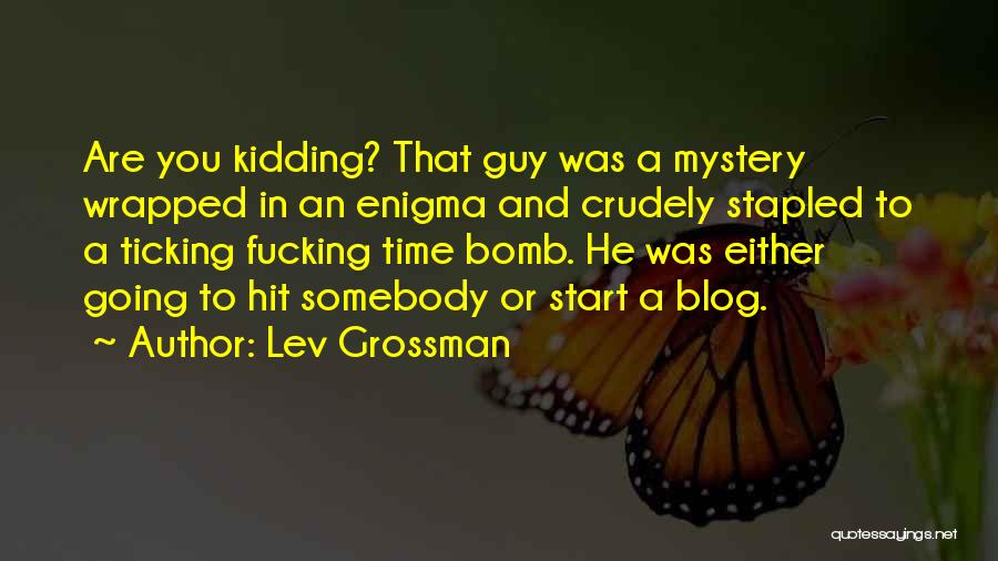 Lev Grossman Quotes: Are You Kidding? That Guy Was A Mystery Wrapped In An Enigma And Crudely Stapled To A Ticking Fucking Time