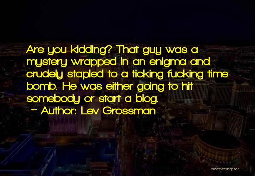 Lev Grossman Quotes: Are You Kidding? That Guy Was A Mystery Wrapped In An Enigma And Crudely Stapled To A Ticking Fucking Time