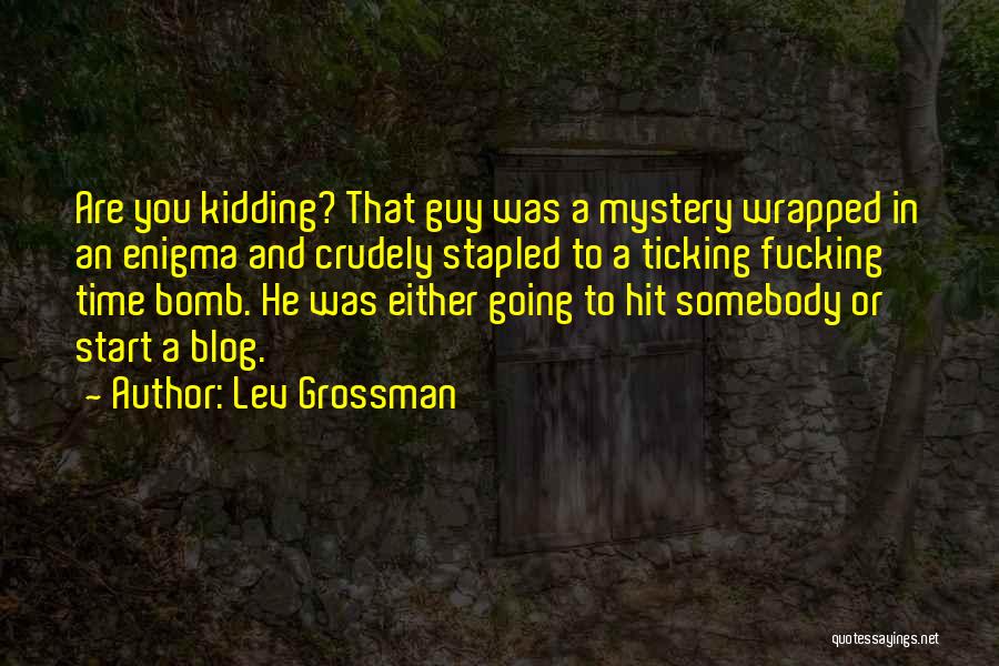 Lev Grossman Quotes: Are You Kidding? That Guy Was A Mystery Wrapped In An Enigma And Crudely Stapled To A Ticking Fucking Time