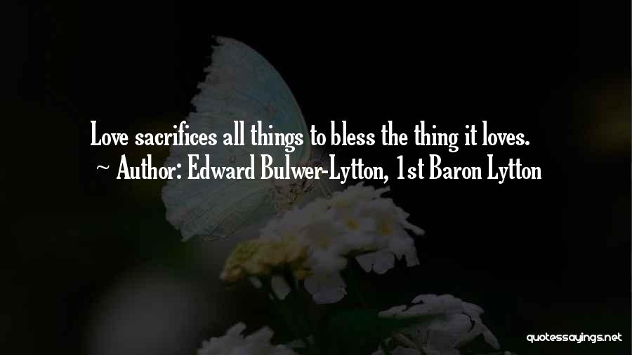 Edward Bulwer-Lytton, 1st Baron Lytton Quotes: Love Sacrifices All Things To Bless The Thing It Loves.