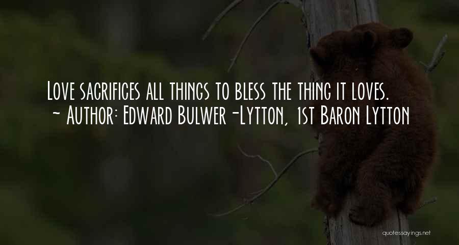 Edward Bulwer-Lytton, 1st Baron Lytton Quotes: Love Sacrifices All Things To Bless The Thing It Loves.
