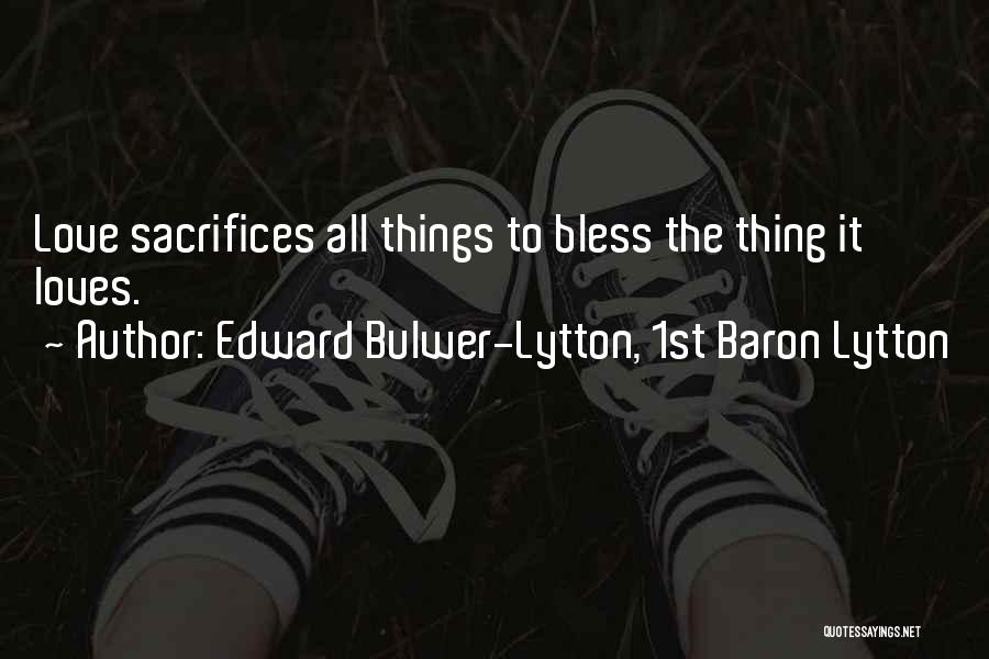 Edward Bulwer-Lytton, 1st Baron Lytton Quotes: Love Sacrifices All Things To Bless The Thing It Loves.