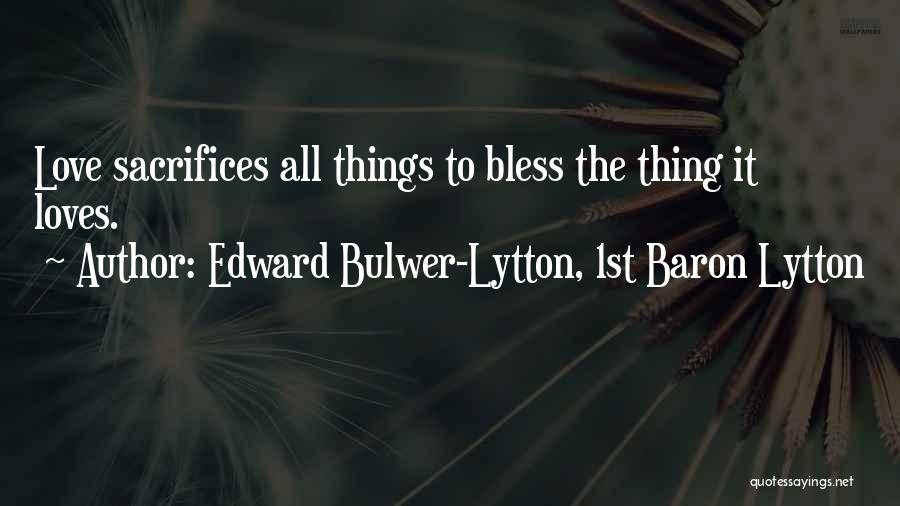 Edward Bulwer-Lytton, 1st Baron Lytton Quotes: Love Sacrifices All Things To Bless The Thing It Loves.