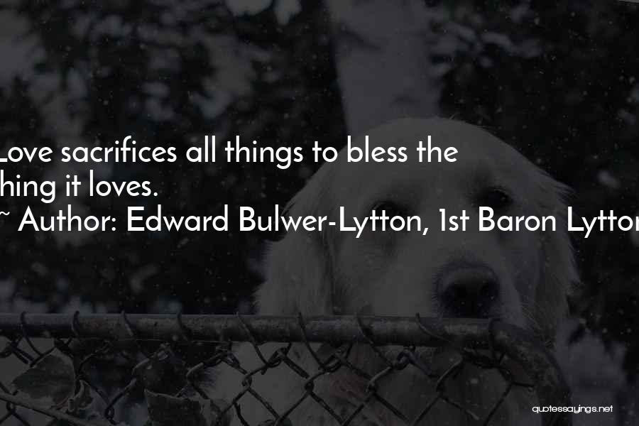 Edward Bulwer-Lytton, 1st Baron Lytton Quotes: Love Sacrifices All Things To Bless The Thing It Loves.