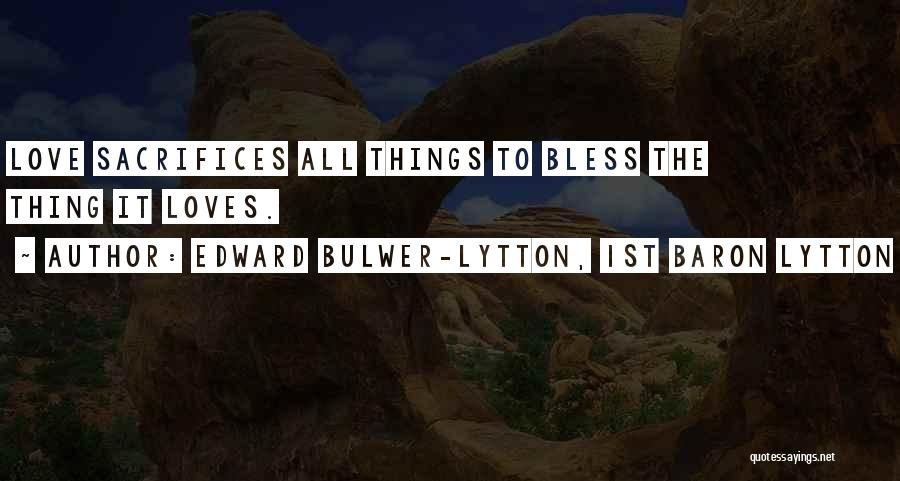 Edward Bulwer-Lytton, 1st Baron Lytton Quotes: Love Sacrifices All Things To Bless The Thing It Loves.