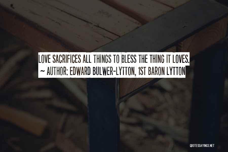 Edward Bulwer-Lytton, 1st Baron Lytton Quotes: Love Sacrifices All Things To Bless The Thing It Loves.