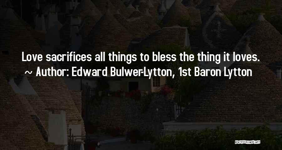 Edward Bulwer-Lytton, 1st Baron Lytton Quotes: Love Sacrifices All Things To Bless The Thing It Loves.