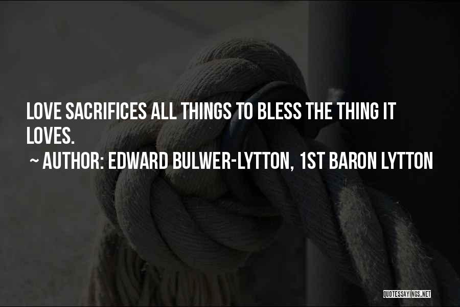 Edward Bulwer-Lytton, 1st Baron Lytton Quotes: Love Sacrifices All Things To Bless The Thing It Loves.