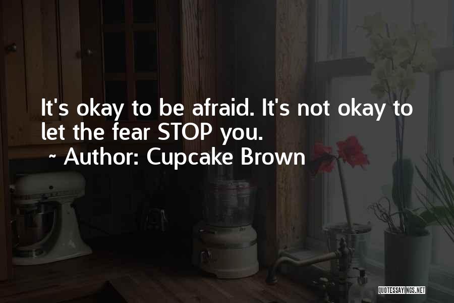 Cupcake Brown Quotes: It's Okay To Be Afraid. It's Not Okay To Let The Fear Stop You.