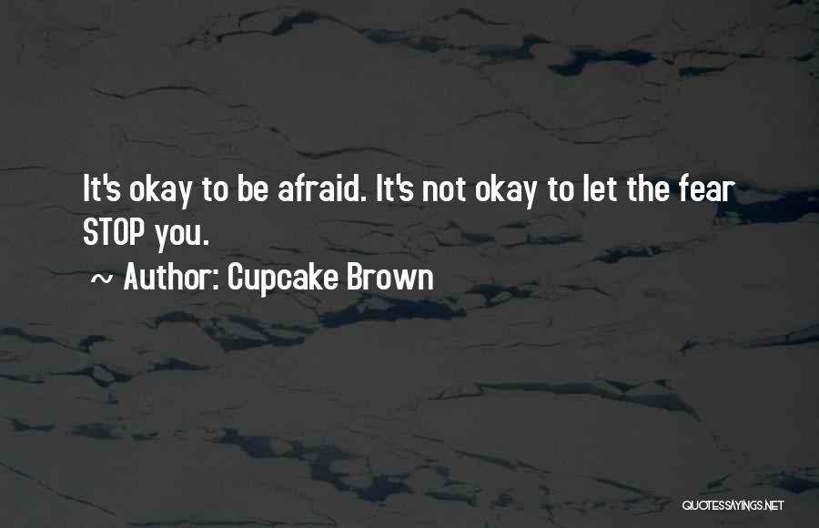 Cupcake Brown Quotes: It's Okay To Be Afraid. It's Not Okay To Let The Fear Stop You.