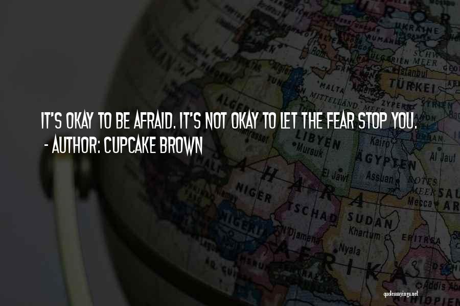 Cupcake Brown Quotes: It's Okay To Be Afraid. It's Not Okay To Let The Fear Stop You.