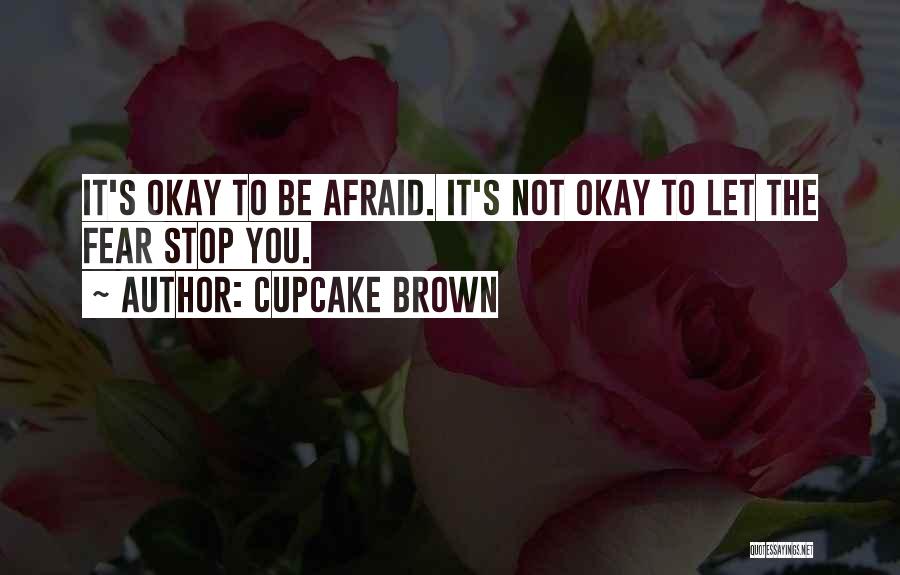 Cupcake Brown Quotes: It's Okay To Be Afraid. It's Not Okay To Let The Fear Stop You.