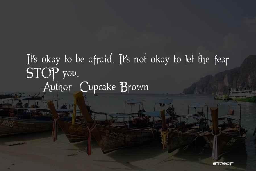 Cupcake Brown Quotes: It's Okay To Be Afraid. It's Not Okay To Let The Fear Stop You.