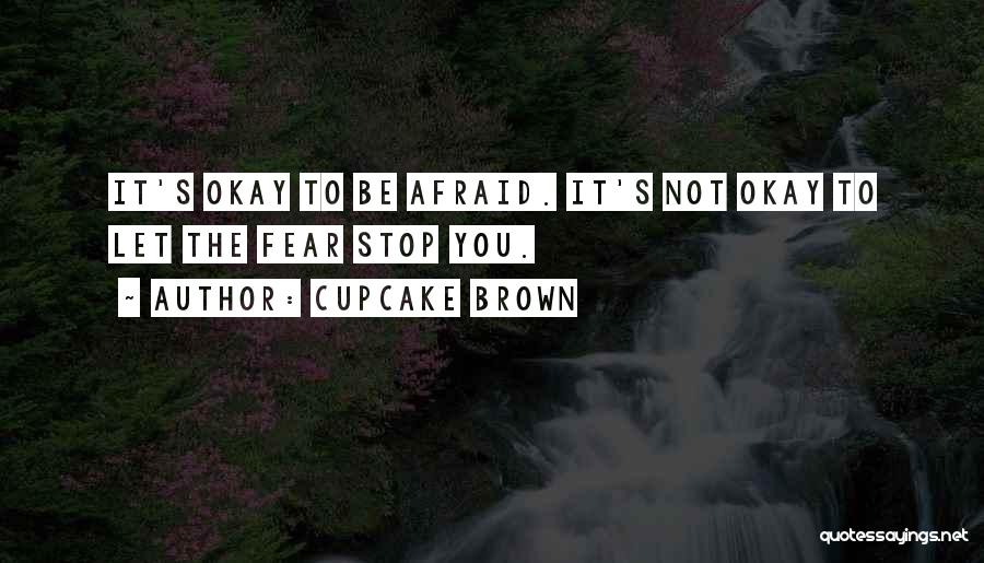 Cupcake Brown Quotes: It's Okay To Be Afraid. It's Not Okay To Let The Fear Stop You.