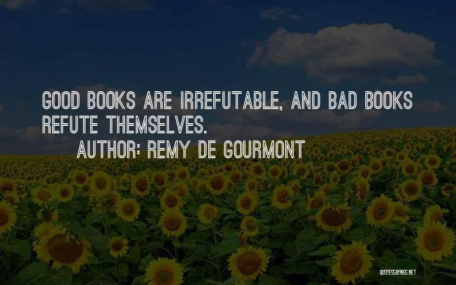 Remy De Gourmont Quotes: Good Books Are Irrefutable, And Bad Books Refute Themselves.