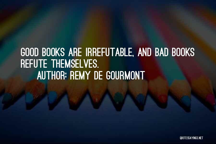 Remy De Gourmont Quotes: Good Books Are Irrefutable, And Bad Books Refute Themselves.