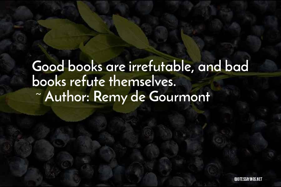 Remy De Gourmont Quotes: Good Books Are Irrefutable, And Bad Books Refute Themselves.