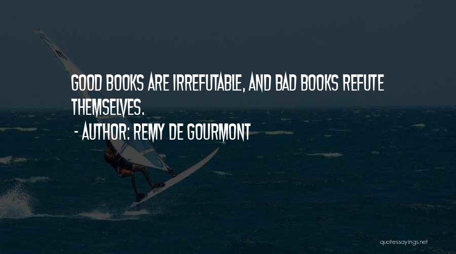 Remy De Gourmont Quotes: Good Books Are Irrefutable, And Bad Books Refute Themselves.