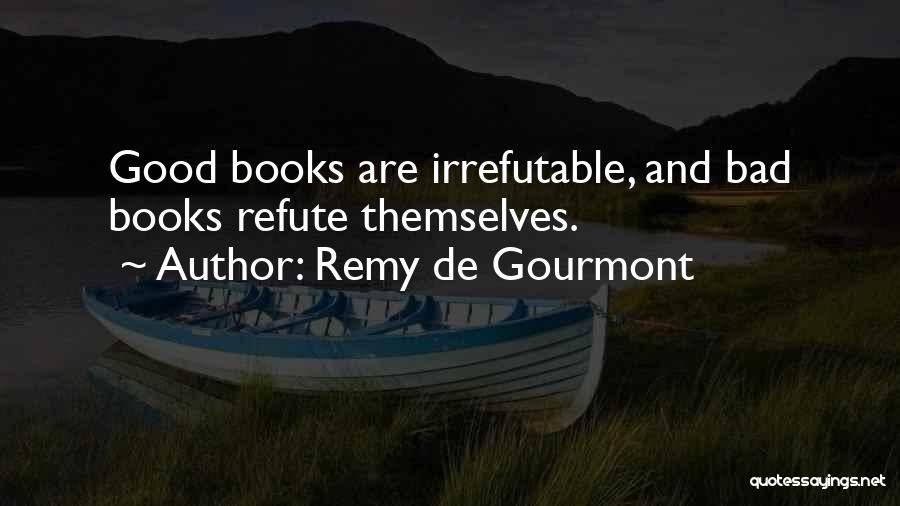 Remy De Gourmont Quotes: Good Books Are Irrefutable, And Bad Books Refute Themselves.