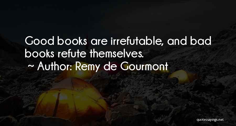 Remy De Gourmont Quotes: Good Books Are Irrefutable, And Bad Books Refute Themselves.