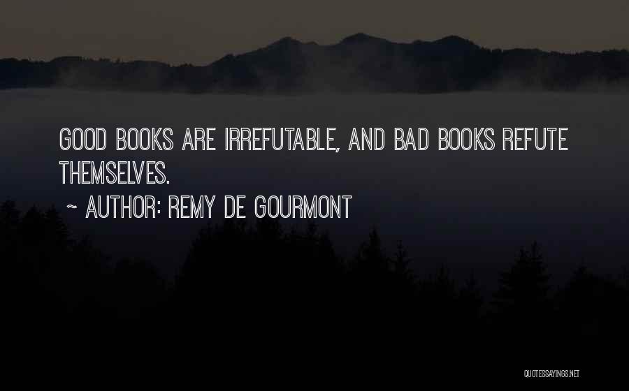 Remy De Gourmont Quotes: Good Books Are Irrefutable, And Bad Books Refute Themselves.