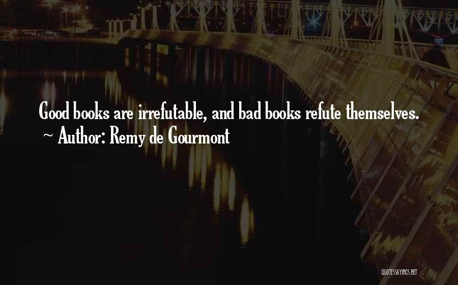 Remy De Gourmont Quotes: Good Books Are Irrefutable, And Bad Books Refute Themselves.