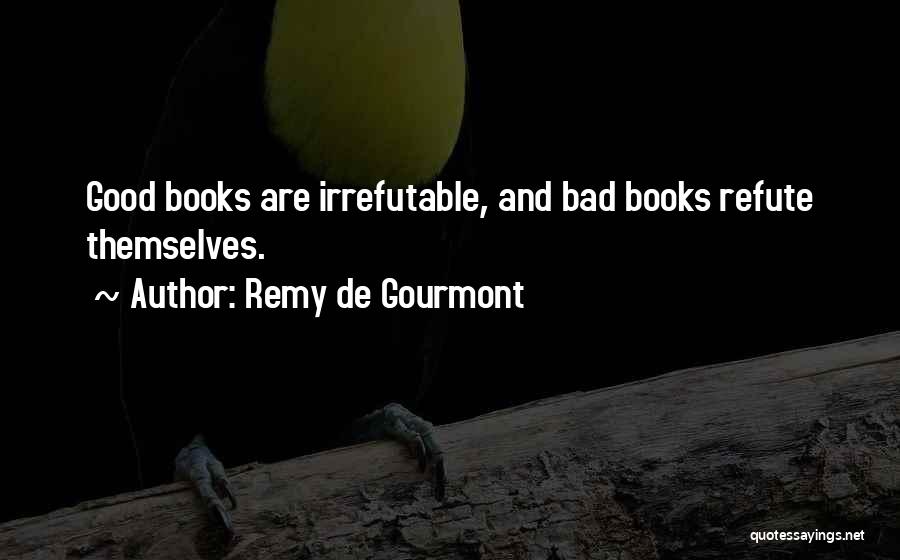 Remy De Gourmont Quotes: Good Books Are Irrefutable, And Bad Books Refute Themselves.