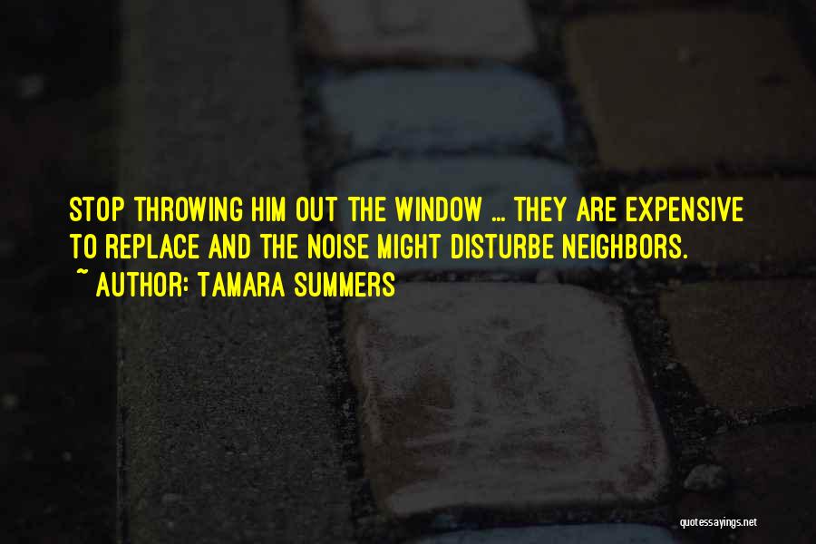 Tamara Summers Quotes: Stop Throwing Him Out The Window ... They Are Expensive To Replace And The Noise Might Disturbe Neighbors.
