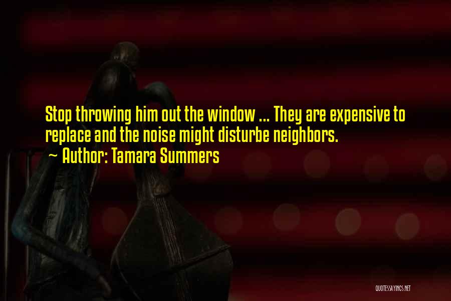 Tamara Summers Quotes: Stop Throwing Him Out The Window ... They Are Expensive To Replace And The Noise Might Disturbe Neighbors.