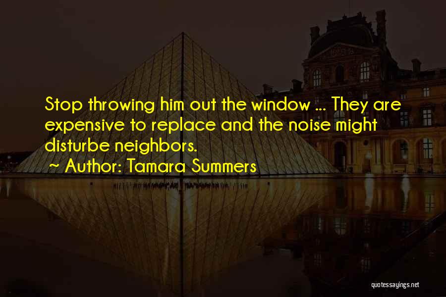 Tamara Summers Quotes: Stop Throwing Him Out The Window ... They Are Expensive To Replace And The Noise Might Disturbe Neighbors.