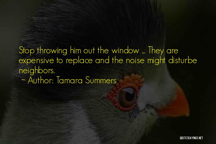 Tamara Summers Quotes: Stop Throwing Him Out The Window ... They Are Expensive To Replace And The Noise Might Disturbe Neighbors.