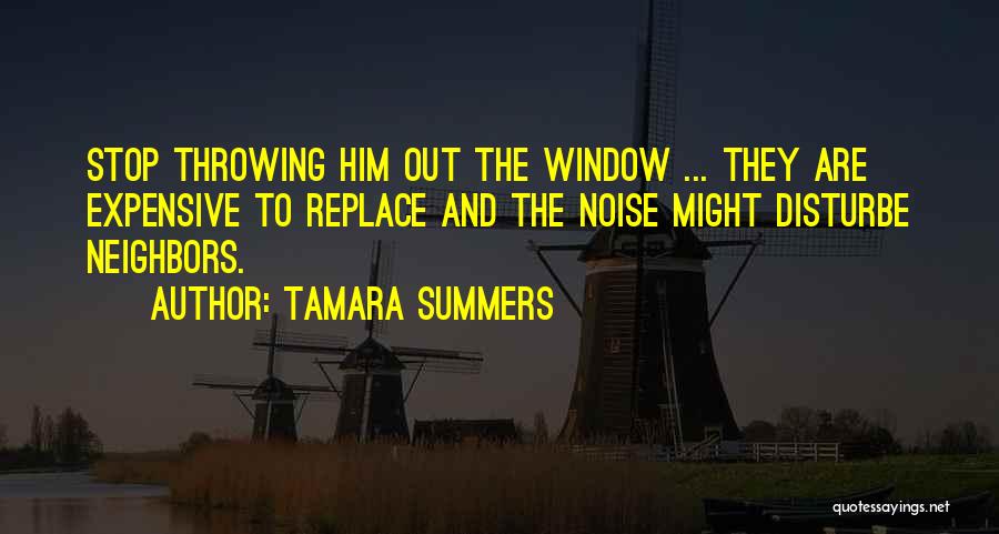 Tamara Summers Quotes: Stop Throwing Him Out The Window ... They Are Expensive To Replace And The Noise Might Disturbe Neighbors.