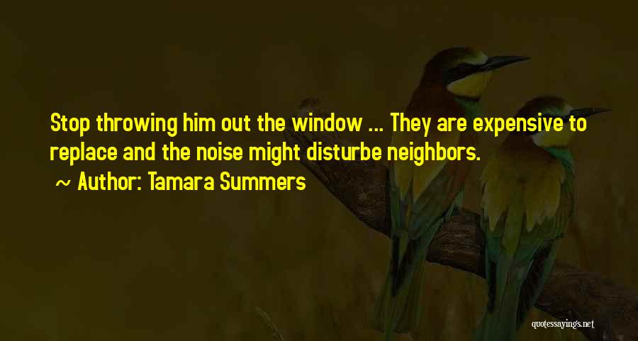 Tamara Summers Quotes: Stop Throwing Him Out The Window ... They Are Expensive To Replace And The Noise Might Disturbe Neighbors.