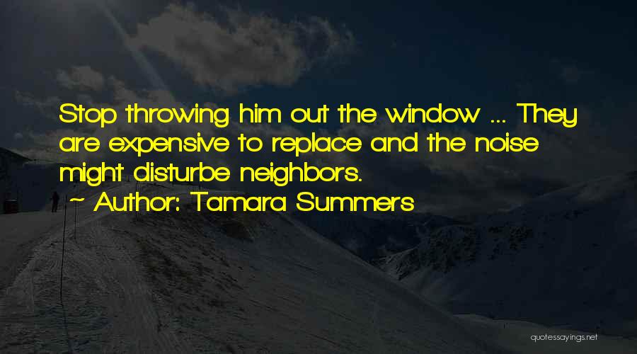 Tamara Summers Quotes: Stop Throwing Him Out The Window ... They Are Expensive To Replace And The Noise Might Disturbe Neighbors.