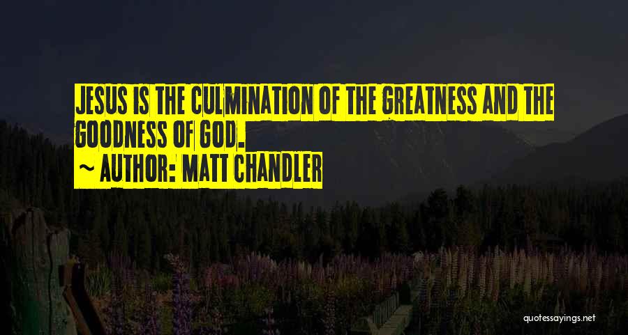 Matt Chandler Quotes: Jesus Is The Culmination Of The Greatness And The Goodness Of God.