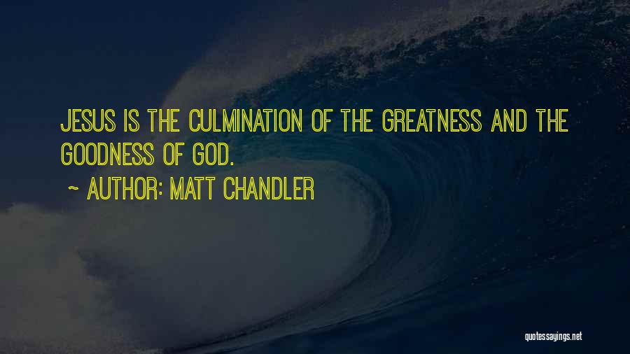 Matt Chandler Quotes: Jesus Is The Culmination Of The Greatness And The Goodness Of God.