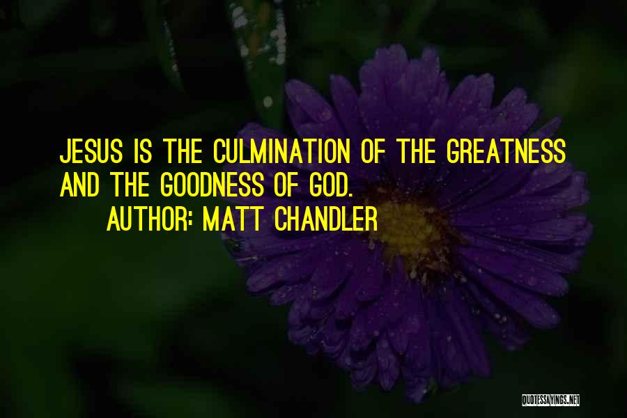 Matt Chandler Quotes: Jesus Is The Culmination Of The Greatness And The Goodness Of God.