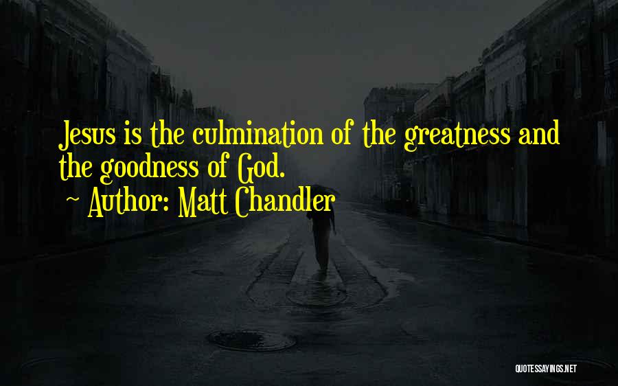 Matt Chandler Quotes: Jesus Is The Culmination Of The Greatness And The Goodness Of God.