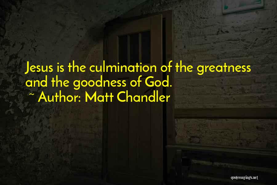 Matt Chandler Quotes: Jesus Is The Culmination Of The Greatness And The Goodness Of God.